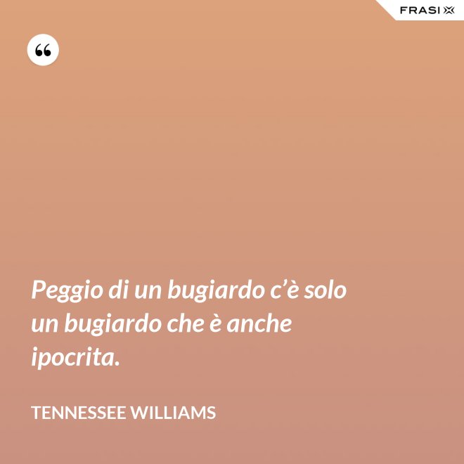Peggio di un bugiardo c’è solo un bugiardo che è anche ipocrita. - Tennessee Williams