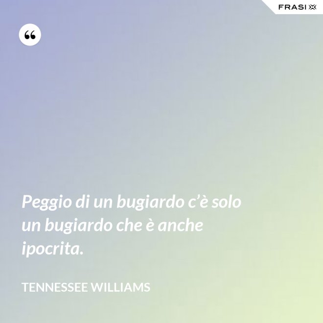 Peggio di un bugiardo c’è solo un bugiardo che è anche ipocrita. - Tennessee Williams