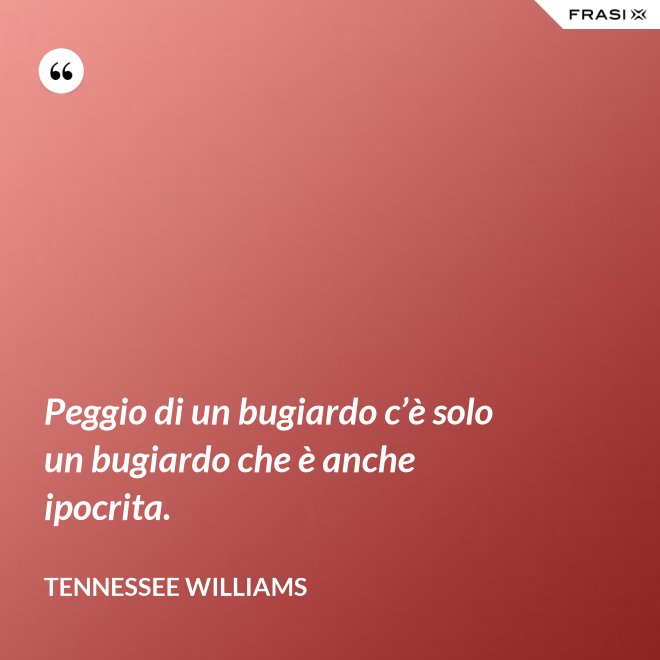 Peggio di un bugiardo c’è solo un bugiardo che è anche ipocrita. - Tennessee Williams
