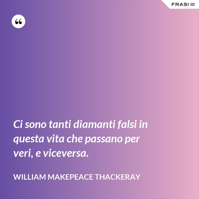 Ci sono tanti diamanti falsi in questa vita che passano per veri, e viceversa. - William Makepeace Thackeray