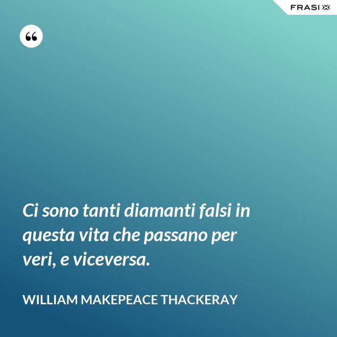 Ci sono tanti diamanti falsi in questa vita che passano per veri, e viceversa. - William Makepeace Thackeray