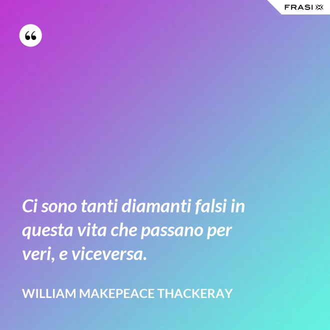 Ci sono tanti diamanti falsi in questa vita che passano per veri, e viceversa. - William Makepeace Thackeray