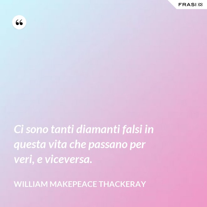 Ci sono tanti diamanti falsi in questa vita che passano per veri, e viceversa. - William Makepeace Thackeray