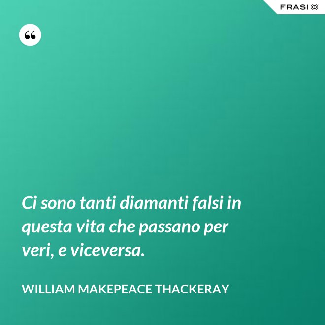 Ci sono tanti diamanti falsi in questa vita che passano per veri, e viceversa. - William Makepeace Thackeray