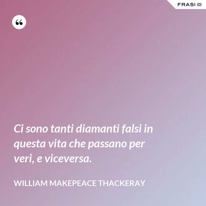 Ci sono tanti diamanti falsi in questa vita che passano per veri, e viceversa. - William Makepeace Thackeray
