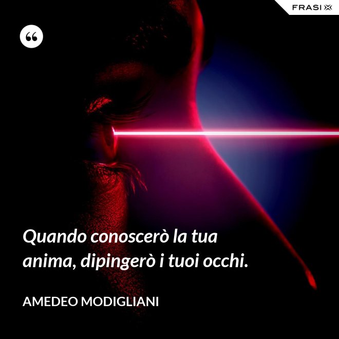 Quando conoscerò la tua anima, dipingerò i tuoi occhi. - Amedeo Modigliani