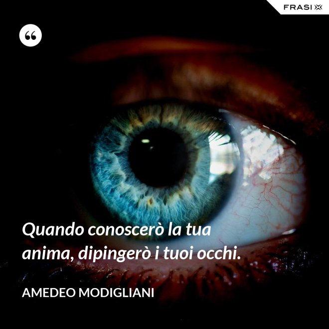 Quando conoscerò la tua anima, dipingerò i tuoi occhi. - Amedeo Modigliani