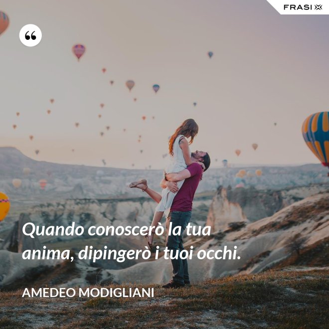 Quando conoscerò la tua anima, dipingerò i tuoi occhi. - Amedeo Modigliani