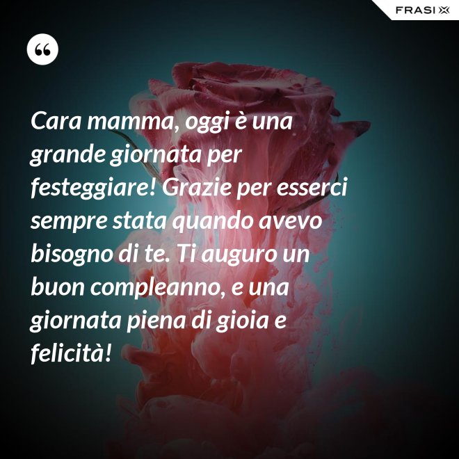Cara mamma, oggi è una grande giornata per festeggiare! Grazie per esserci sempre stata quando avevo bisogno di te. Ti auguro un buon compleanno, e una giornata piena di gioia e felicità! - Anonimo