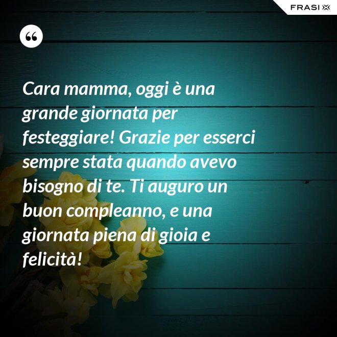 Cara mamma, oggi è una grande giornata per festeggiare! Grazie per esserci sempre stata quando avevo bisogno di te. Ti auguro un buon compleanno, e una giornata piena di gioia e felicità! - Anonimo