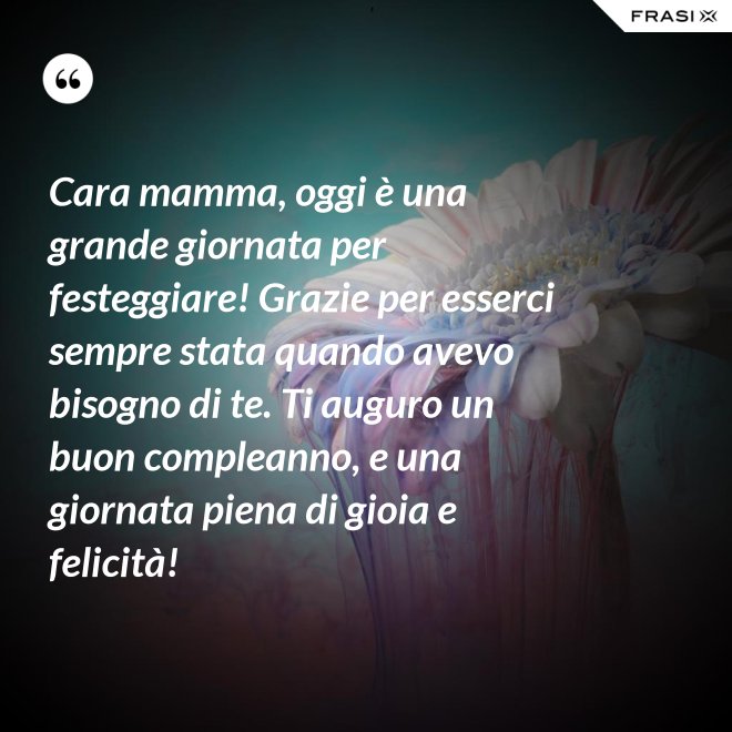 Cara mamma, oggi è una grande giornata per festeggiare! Grazie per esserci sempre stata quando avevo bisogno di te. Ti auguro un buon compleanno, e una giornata piena di gioia e felicità! - Anonimo