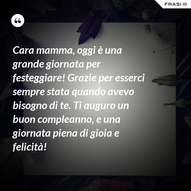 Cara mamma, oggi è una grande giornata per festeggiare! Grazie per esserci sempre stata quando avevo bisogno di te. Ti auguro un buon compleanno, e una giornata piena di gioia e felicità! - Anonimo