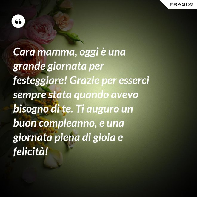 Cara mamma, oggi è una grande giornata per festeggiare! Grazie per esserci sempre stata quando avevo bisogno di te. Ti auguro un buon compleanno, e una giornata piena di gioia e felicità! - Anonimo