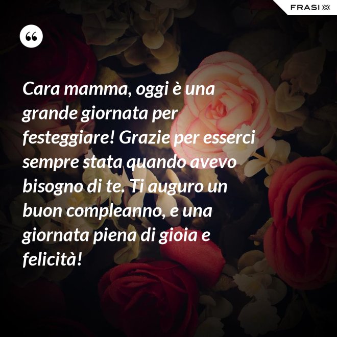Cara mamma, oggi è una grande giornata per festeggiare! Grazie per esserci sempre stata quando avevo bisogno di te. Ti auguro un buon compleanno, e una giornata piena di gioia e felicità! - Anonimo
