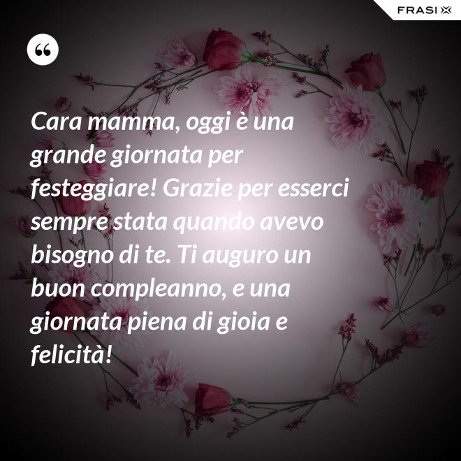 Cara mamma, oggi è una grande giornata per festeggiare! Grazie per esserci sempre stata quando avevo bisogno di te. Ti auguro un buon compleanno, e una giornata piena di gioia e felicità! - Anonimo