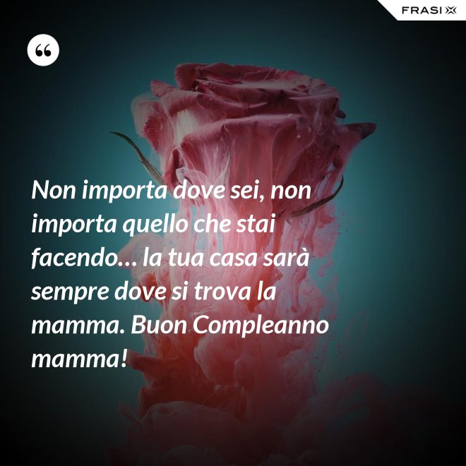 Non importa dove sei, non importa quello che stai facendo… la tua casa sarà sempre dove si trova la mamma. Buon Compleanno mamma! - Anonimo