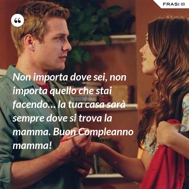 Non importa dove sei, non importa quello che stai facendo… la tua casa sarà sempre dove si trova la mamma. Buon Compleanno mamma! - Anonimo