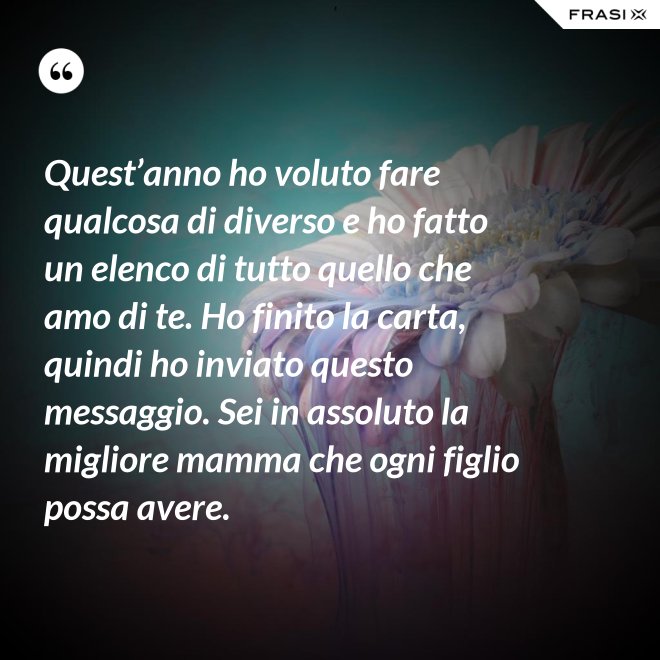Quest’anno ho voluto fare qualcosa di diverso e ho fatto un elenco di tutto quello che amo di te. Ho finito la carta, quindi ho inviato questo messaggio. Sei in assoluto la migliore mamma che ogni figlio possa avere. - Anonimo