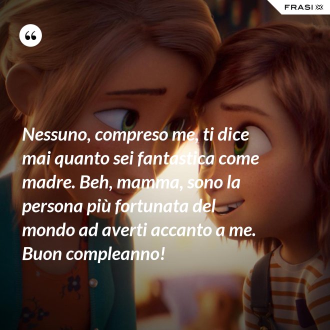 Nessuno, compreso me, ti dice mai quanto sei fantastica come madre. Beh, mamma, sono la persona più fortunata del mondo ad averti accanto a me. Buon compleanno! - Anonimo