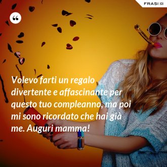 Volevo farti un regalo divertente e affascinante per questo tuo compleanno, ma poi mi sono ricordato che hai già me. Auguri mamma! - Anonimo