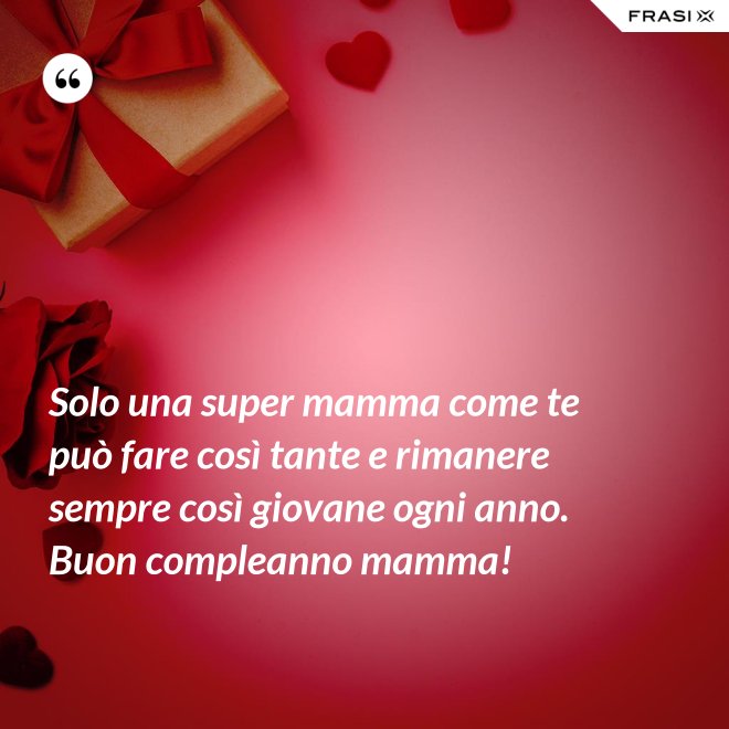 Solo una super mamma come te può fare così tante e rimanere sempre così giovane ogni anno. Buon compleanno mamma! - Anonimo