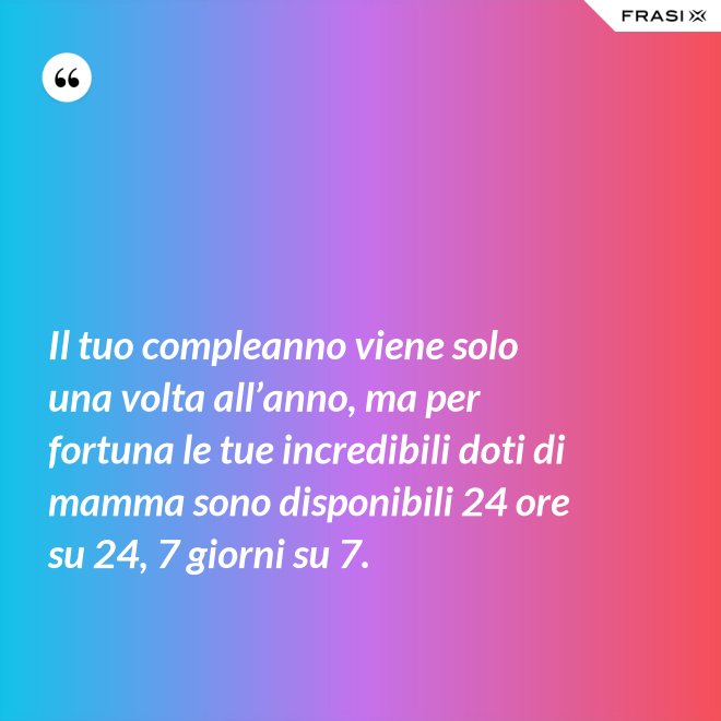 Il tuo compleanno viene solo una volta all’anno, ma per fortuna le tue incredibili doti di mamma sono disponibili 24 ore su 24, 7 giorni su 7. - Anonimo