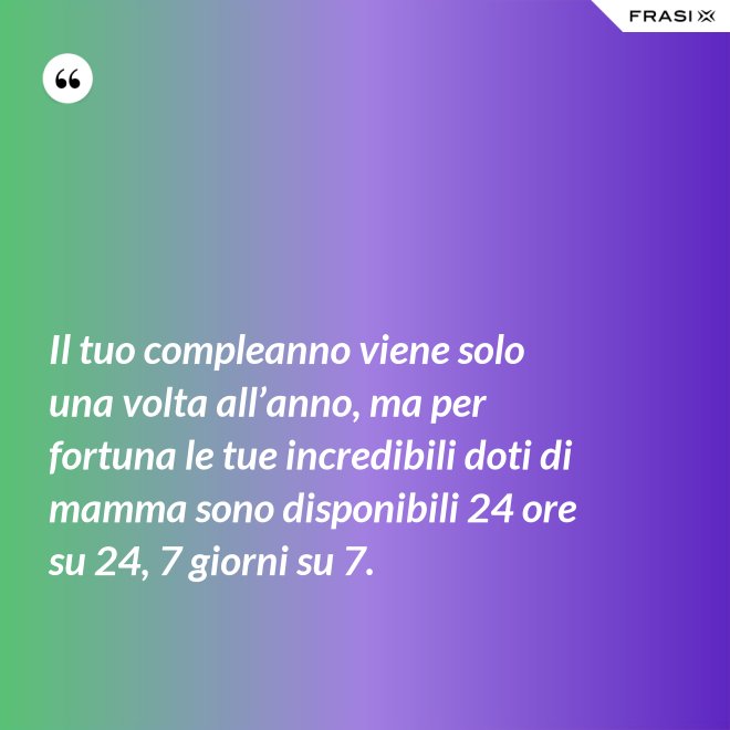 Il tuo compleanno viene solo una volta all’anno, ma per fortuna le tue incredibili doti di mamma sono disponibili 24 ore su 24, 7 giorni su 7. - Anonimo
