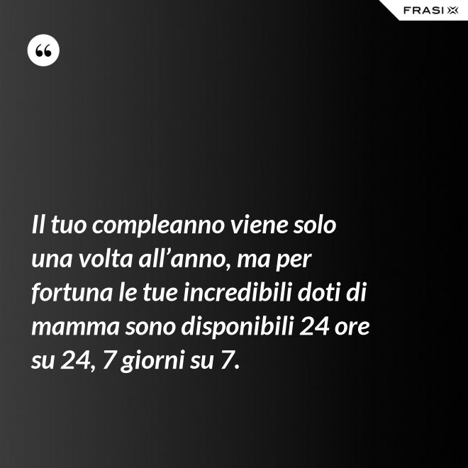 Il tuo compleanno viene solo una volta all’anno, ma per fortuna le tue incredibili doti di mamma sono disponibili 24 ore su 24, 7 giorni su 7. - Anonimo