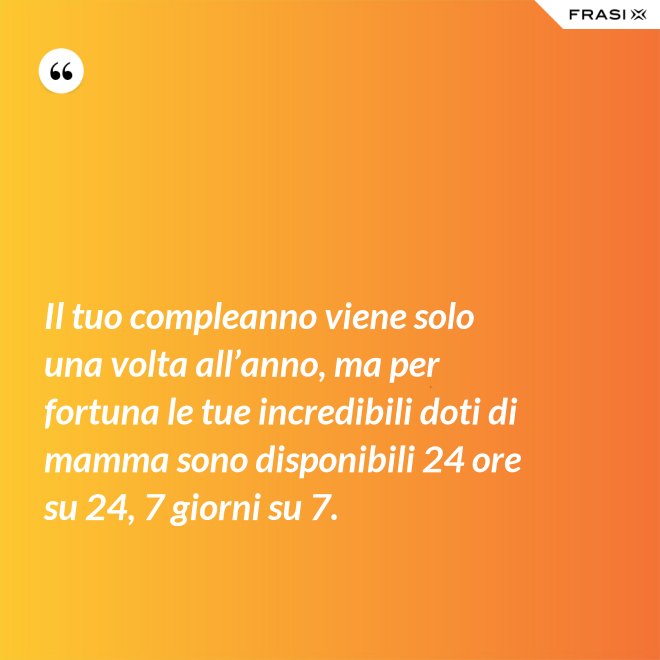 Il tuo compleanno viene solo una volta all’anno, ma per fortuna le tue incredibili doti di mamma sono disponibili 24 ore su 24, 7 giorni su 7. - Anonimo