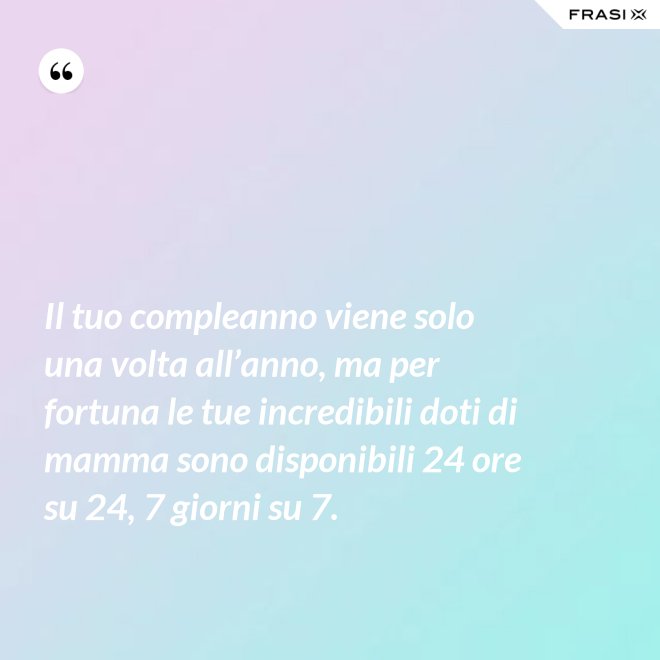 Il tuo compleanno viene solo una volta all’anno, ma per fortuna le tue incredibili doti di mamma sono disponibili 24 ore su 24, 7 giorni su 7. - Anonimo