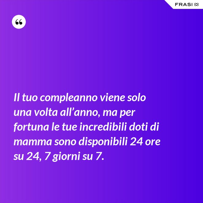 Il tuo compleanno viene solo una volta all’anno, ma per fortuna le tue incredibili doti di mamma sono disponibili 24 ore su 24, 7 giorni su 7. - Anonimo