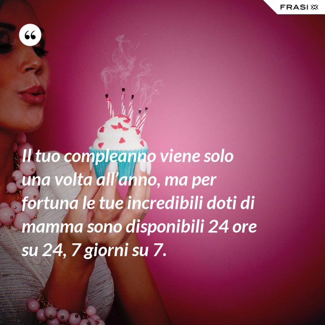Il tuo compleanno viene solo una volta all’anno, ma per fortuna le tue incredibili doti di mamma sono disponibili 24 ore su 24, 7 giorni su 7. - Anonimo