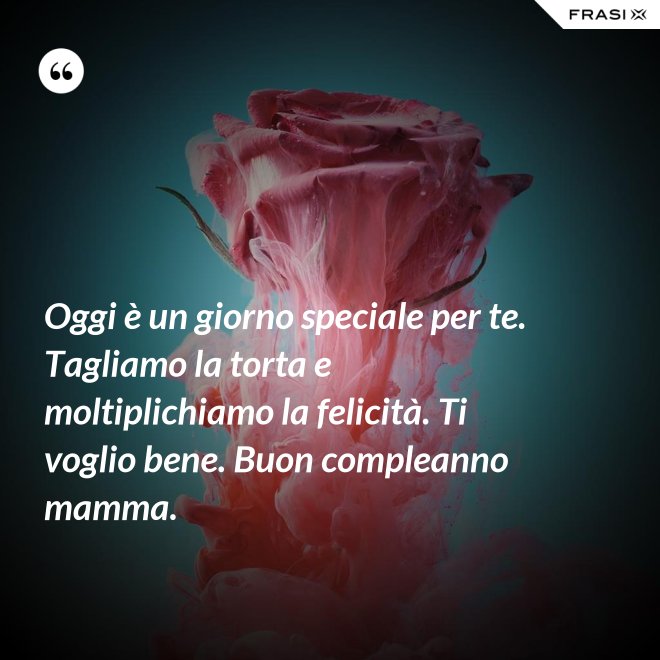 Oggi è un giorno speciale per te. Tagliamo la torta e moltiplichiamo la felicità. Ti voglio bene. Buon compleanno mamma. - Anonimo