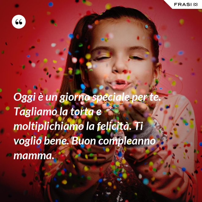 Oggi è un giorno speciale per te. Tagliamo la torta e moltiplichiamo la felicità. Ti voglio bene. Buon compleanno mamma. - Anonimo