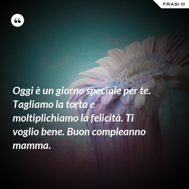 Oggi è un giorno speciale per te. Tagliamo la torta e moltiplichiamo la felicità. Ti voglio bene. Buon compleanno mamma. - Anonimo