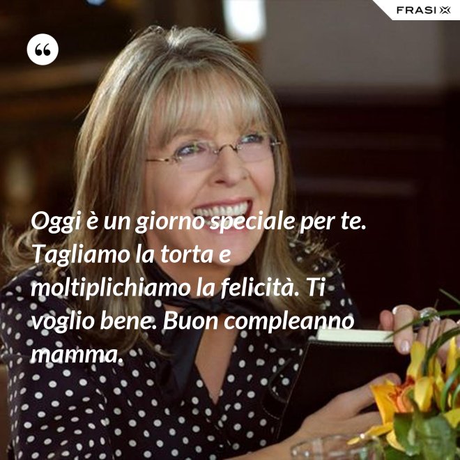 Oggi è un giorno speciale per te. Tagliamo la torta e moltiplichiamo la felicità. Ti voglio bene. Buon compleanno mamma. - Anonimo