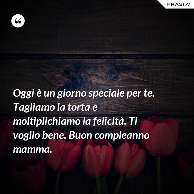 Oggi è un giorno speciale per te. Tagliamo la torta e moltiplichiamo la felicità. Ti voglio bene. Buon compleanno mamma. - Anonimo