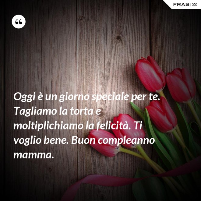 Oggi è un giorno speciale per te. Tagliamo la torta e moltiplichiamo la felicità. Ti voglio bene. Buon compleanno mamma. - Anonimo