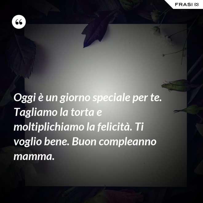 Oggi è un giorno speciale per te. Tagliamo la torta e moltiplichiamo la felicità. Ti voglio bene. Buon compleanno mamma. - Anonimo