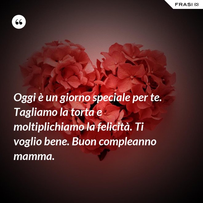 Oggi è un giorno speciale per te. Tagliamo la torta e moltiplichiamo la felicità. Ti voglio bene. Buon compleanno mamma. - Anonimo