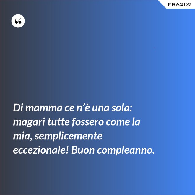 Di mamma ce n’è una sola: magari tutte fossero come la mia, semplicemente eccezionale! Buon compleanno. - Anonimo