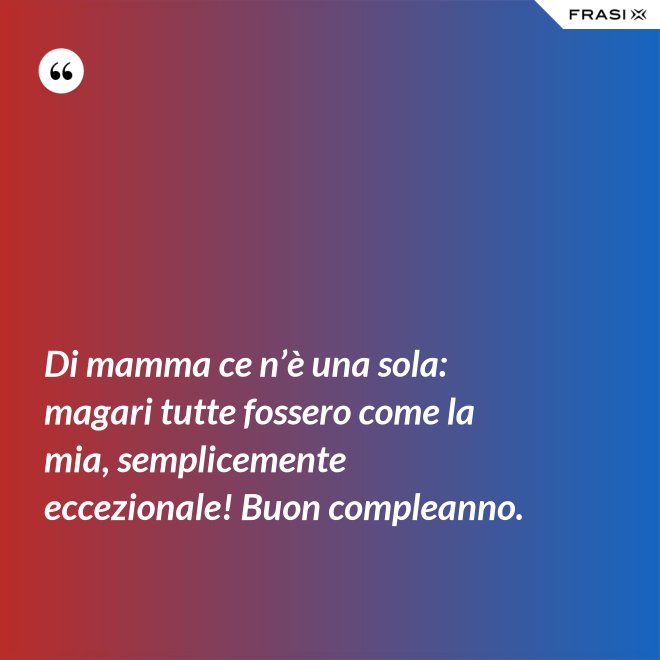 Di mamma ce n’è una sola: magari tutte fossero come la mia, semplicemente eccezionale! Buon compleanno. - Anonimo