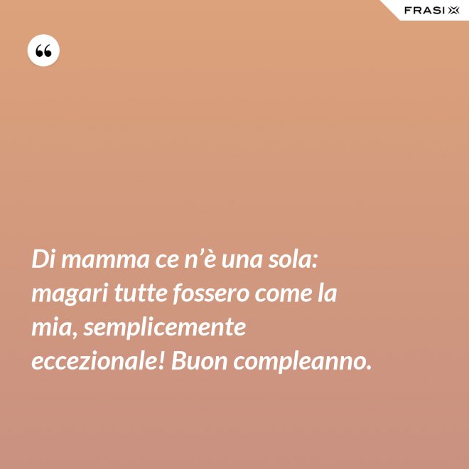 Di mamma ce n’è una sola: magari tutte fossero come la mia, semplicemente eccezionale! Buon compleanno. - Anonimo