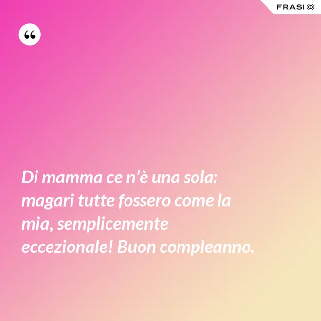Di mamma ce n’è una sola: magari tutte fossero come la mia, semplicemente eccezionale! Buon compleanno. - Anonimo