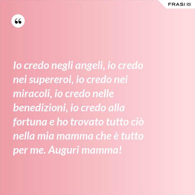 Io credo negli angeli, io credo nei supereroi, io credo nei miracoli, io credo nelle benedizioni, io credo alla fortuna e ho trovato tutto ciò nella mia mamma che è tutto per me. Auguri mamma! - Anonimo