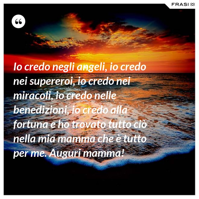 Io credo negli angeli, io credo nei supereroi, io credo nei miracoli, io credo nelle benedizioni, io credo alla fortuna e ho trovato tutto ciò nella mia mamma che è tutto per me. Auguri mamma! - Anonimo