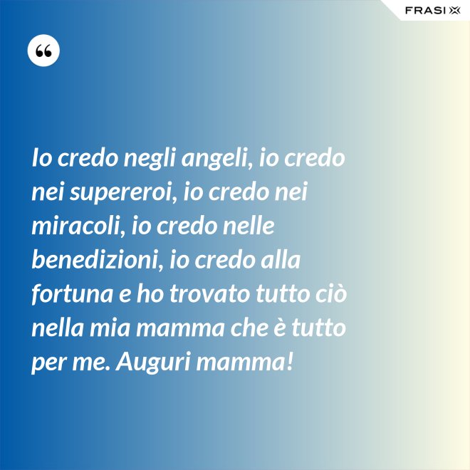 Io credo negli angeli, io credo nei supereroi, io credo nei miracoli, io credo nelle benedizioni, io credo alla fortuna e ho trovato tutto ciò nella mia mamma che è tutto per me. Auguri mamma! - Anonimo