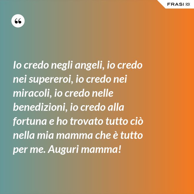 Io credo negli angeli, io credo nei supereroi, io credo nei miracoli, io credo nelle benedizioni, io credo alla fortuna e ho trovato tutto ciò nella mia mamma che è tutto per me. Auguri mamma! - Anonimo