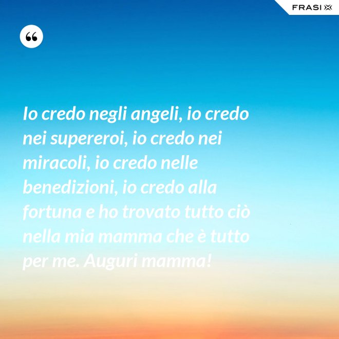 Io credo negli angeli, io credo nei supereroi, io credo nei miracoli, io credo nelle benedizioni, io credo alla fortuna e ho trovato tutto ciò nella mia mamma che è tutto per me. Auguri mamma! - Anonimo
