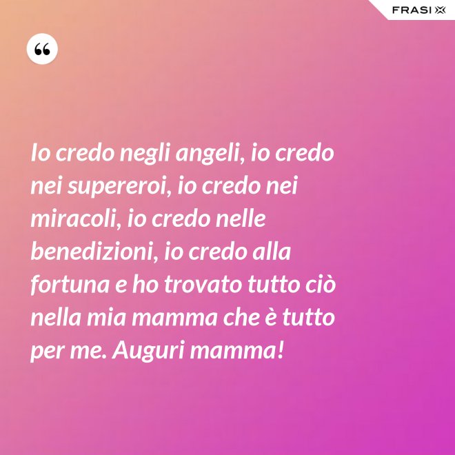 Io credo negli angeli, io credo nei supereroi, io credo nei miracoli, io credo nelle benedizioni, io credo alla fortuna e ho trovato tutto ciò nella mia mamma che è tutto per me. Auguri mamma! - Anonimo